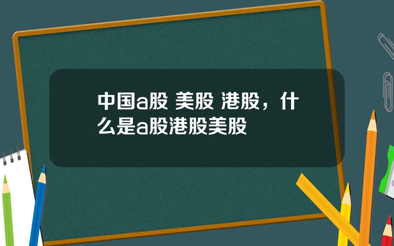 中国a股 美股 港股，什么是a股港股美股